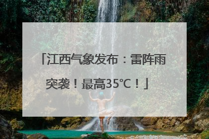 江西气象发布：雷阵雨突袭！最高35℃！
