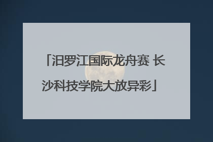 汨罗江国际龙舟赛 长沙科技学院大放异彩