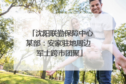 沈阳联勤保障中心某部：安家驻地周边 军士跨市团聚