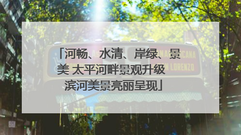 河畅、水清、岸绿、景美 太平河畔景观升级 滨河美景亮丽呈现