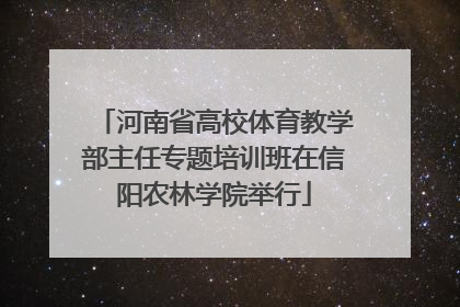 河南省高校体育教学部主任专题培训班在信阳农林学院举行
