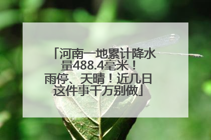 河南一地累计降水量488.4毫米！雨停、天晴！近几日这件事千万别做