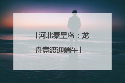 河北秦皇岛：龙舟竞渡迎端午