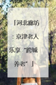 河北廊坊：京津老人乐享“跨城养老”