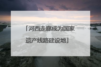 河西走廊成为国家遗产线路建设地