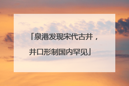 泉港发现宋代古井，井口形制国内罕见