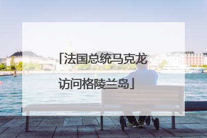 法国总统马克龙访问格陵兰岛