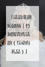 法治非遗短剧场｜竹刻留青传法韵（互动有礼品）