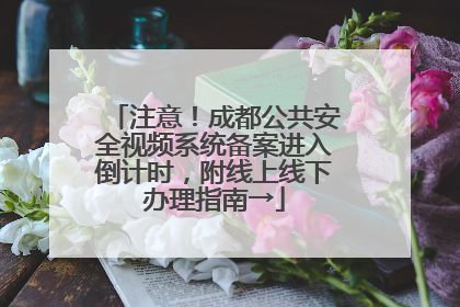 注意！成都公共安全视频系统备案进入倒计时，附线上线下办理指南→