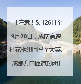 注意！5月26日至9月20日，成南高速桂花枢纽回马至大英、成都方向匝道封闭