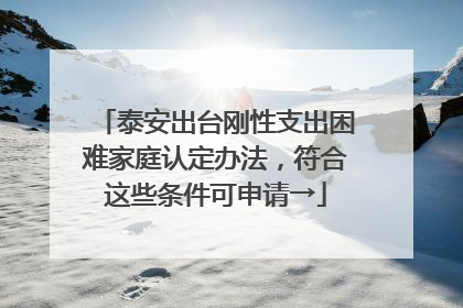 泰安出台刚性支出困难家庭认定办法，符合这些条件可申请→