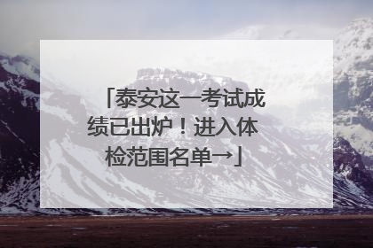 泰安这一考试成绩已出炉！进入体检范围名单→