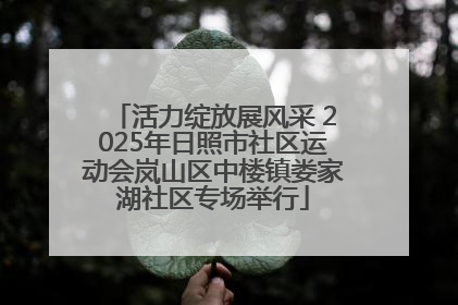 活力绽放展风采 2025年日照市社区运动会岚山区中楼镇娄家湖社区专场举行