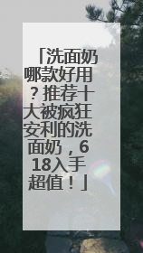 洗面奶哪款好用？推荐十大被疯狂安利的洗面奶，618入手超值！