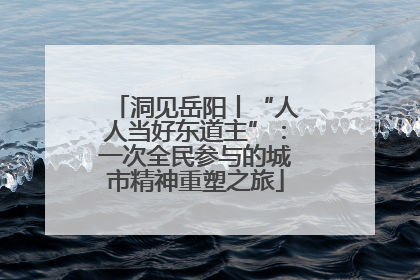 洞见岳阳丨“人人当好东道主”：一次全民参与的城市精神重塑之旅