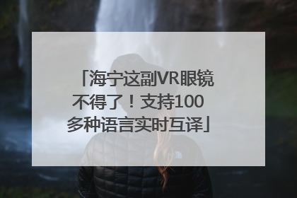 海宁这副VR眼镜不得了！支持100多种语言实时互译
