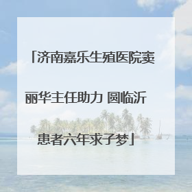 济南嘉乐生殖医院窦丽华主任助力 圆临沂患者六年求子梦