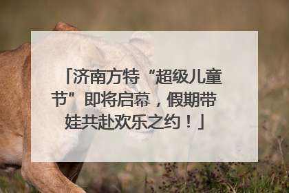 济南方特“超级儿童节”即将启幕，假期带娃共赴欢乐之约！