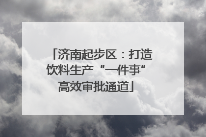 济南起步区：打造饮料生产“一件事”高效审批通道