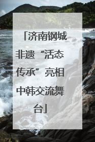 济南钢城非遗“活态传承”亮相中韩交流舞台