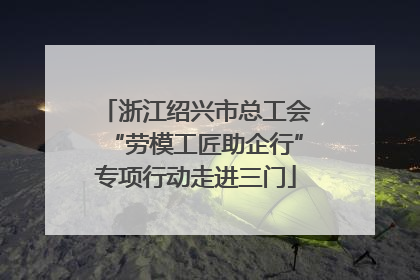 浙江绍兴市总工会“劳模工匠助企行”专项行动走进三门