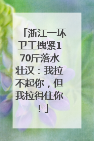 浙江一环卫工拽紧170斤落水壮汉：我拉不起你，但我拉得住你！