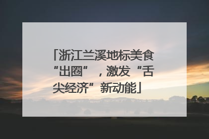浙江兰溪地标美食“出圈”，激发“舌尖经济”新动能