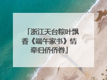 浙江天台粽叶飘香《端午家书》情牵归侨侨眷