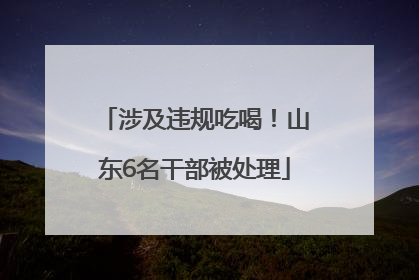 涉及违规吃喝！山东6名干部被处理