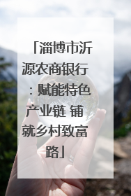 淄博市沂源农商银行：赋能特色产业链 铺就乡村致富路