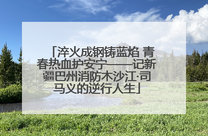 淬火成钢铸蓝焰 青春热血护安宁——记新疆巴州消防木沙江·司马义的逆行人生