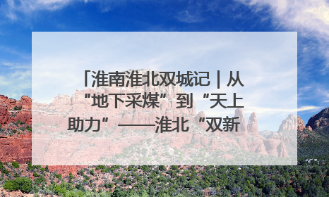 淮南淮北双城记｜从“地下采煤”到“天上助力”——淮北“双新”产业突围记