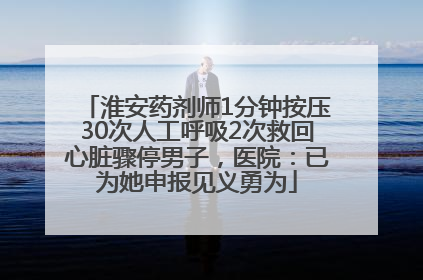 淮安药剂师1分钟按压30次人工呼吸2次救回心脏骤停男子，医院：已为她申报见义勇为