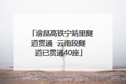渝昆高铁宁靖里隧道贯通  云南段隧道已贯通40座