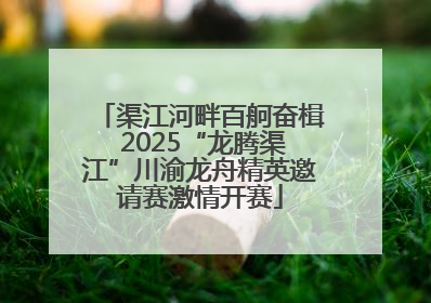 渠江河畔百舸奋楫 2025“龙腾渠江”川渝龙舟精英邀请赛激情开赛