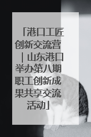 港口工匠创新交流营｜山东港口举办第八期职工创新成果共享交流活动