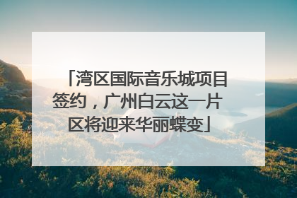湾区国际音乐城项目签约，广州白云这一片区将迎来华丽蝶变