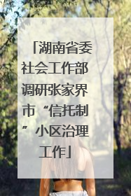 湖南省委社会工作部调研张家界市“信托制”小区治理工作