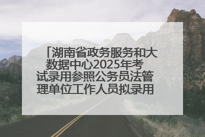 湖南省政务服务和大数据中心2025年考试录用参照公务员法管理单位工作人员拟录用人员名单公示