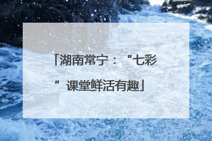 湖南常宁：“七彩”课堂鲜活有趣
