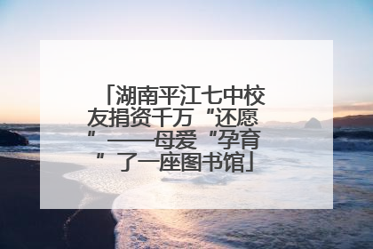 湖南平江七中校友捐资千万“还愿”——母爱“孕育”了一座图书馆