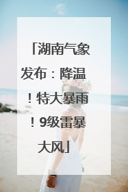 湖南气象发布：降温！特大暴雨！9级雷暴大风