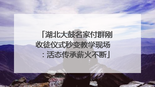 湖北大鼓名家付群刚收徒仪式秒变教学现场：活态传承薪火不断