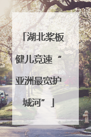 湖北桨板健儿竞速“亚洲最宽护城河”