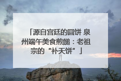 源自宫廷的圆饼 泉州端午美食煎䭔：老祖宗的“补天饼”