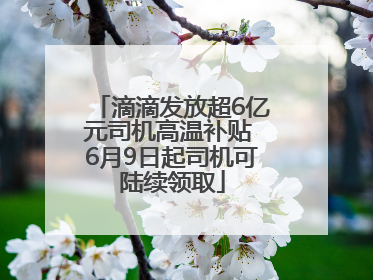 滴滴发放超6亿元司机高温补贴 6月9日起司机可陆续领取