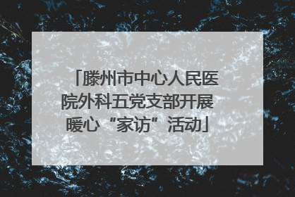 滕州市中心人民医院外科五党支部开展暖心“家访”活动