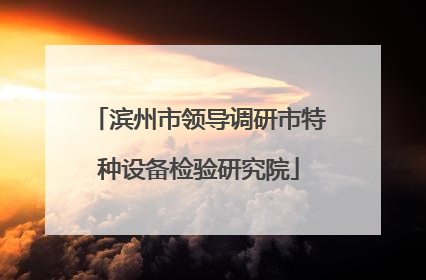 滨州市领导调研市特种设备检验研究院