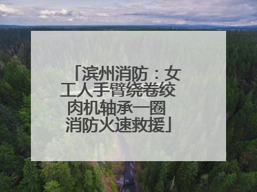 滨州消防：女工人手臂绕卷绞肉机轴承一圈 消防火速救援