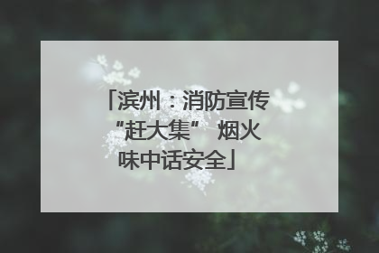 滨州：消防宣传“赶大集” 烟火味中话安全
